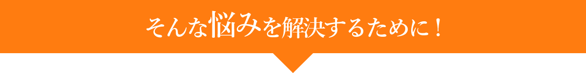 そんな悩みを解決するために!